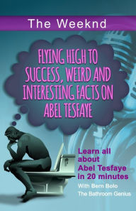 Title: The Weeknd (Flying High to Success Weird and Interesting Facts on Abel Tesfaye), Author: Bern Bolo