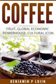 Title: Coffee: Fruit, Global Economic Powerhouse, Cultural Icon, Author: Benjamin Lujin
