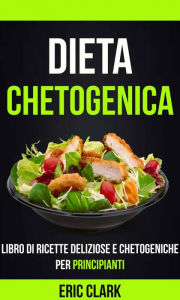 Title: Dieta chetogenica: Libro di ricette deliziose e chetogeniche per principianti, Author: Eric Clark