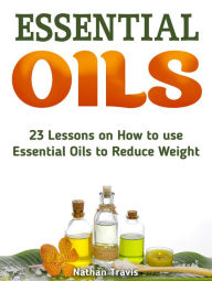 Title: Essential Oils: 23 Lessons on How to use Essential Oils to Reduce Weight, Author: Nathan Travis