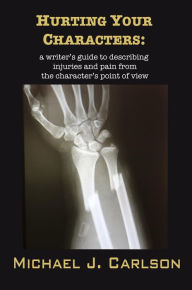 Title: Hurting Your Characters: A Writer's Guide To Describing Injuries And Pain From The Character's Point Of View, Author: Michael J. Carlson