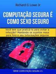 Title: Computação Segura é Como Sexo Seguro: Você tem que praticar para evitar infecções, Author: Richard G Lowe Jr