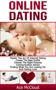 Title: Online Dating: Master The Art of Internet Dating: Create The Best Profile, Choose The Right Pictures, Communication Advice, Finding What You Are Looking For And Finding Love, Author: Ace McCloud