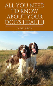 Title: All You Need to Know About Your Dog's Health (Animal Lover, #2), Author: Jade Abey