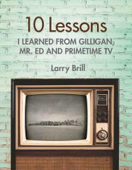 Title: 10 Lessons I Learned from Gilligan, Mr. Ed and Primetime TV, Author: Larry Brill