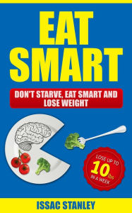 Title: Eat Smart: Don't Starve, Eat Smart and Lose Weight - Lose Up To 10 Pounds In Just One Week, Author: Issac Stanley