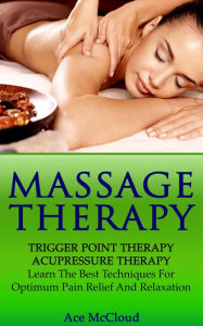 Title: Massage Therapy: Trigger Point Therapy: Acupressure Therapy: Learn The Best Techniques For Optimum Pain Relief And Relaxation, Author: Ace McCloud