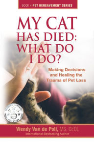 Title: My Cat Has Died: What Do I Do? Making Decisions and Healing the Trauma of Pet Loss, Author: Wendy Van de Poll