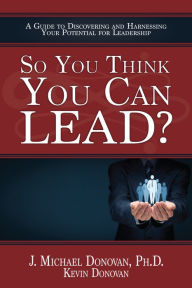 Title: So You Think You Can LEAD? A Guide to Discovering and Harnessing Your Potential for Leadership, Author: John M. Donovan