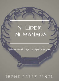 Title: Ni líder ni manada (cómo ser el mejor amigo de tu perro), Author: Irene Pérez Piñel