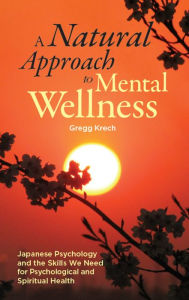 Title: A Natural Approach to Mental Wellness: Japanese Psychology and the Skills We Need for Psychological and Spiritual Health, Author: Gregg Krech