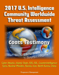 Title: 2017 U.S. Intelligence Community Worldwide Threat Assessment: Coats Testimony: Cyber Attacks, Islamic State, ISIS, ISIL, Counterintelligence, Syria, Nuclear Missiles, Russia, Iran, North Korea, China, Author: Progressive Management