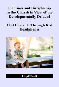 Title: Inclusion and Discipleship in the Church in View of the Developmentally Delayed: God Hears Us Through Red Headphones, Author: Lloyd Elwell