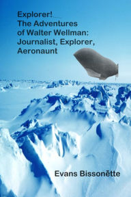 Title: Explorer! The Adventures of Walter Wellman, Journalist, Explorer, Aeronaut, Author: Evans Bissonette