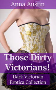 Title: Those Dirty Victorians!: The Complete Anthology, Author: Anna Austin