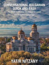 Title: Conversational Bulgarian Quick and Easy: The Most Innovative Technique to Learn the Bulgarian Language, Author: Yatir Nitzany