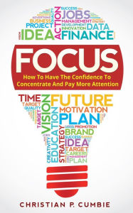 Title: Focus: How To Have The Confidence To Concentrate And Pay More Attention, Author: Christian P. Cumbie