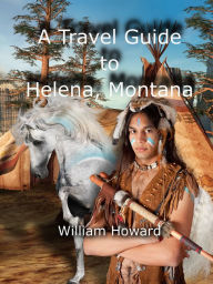 Title: A Travel Guide to Helena, Montana, Author: William Howard