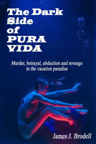 Title: The Dark Side of Pura Vida: Murder, Betrayal, Abduction and Revenge in the Vacation Paradise, Author: James J. Brodell