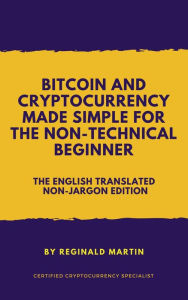 Title: Bitcoin and Cryptocurrency Made Simple For The Non-Technical Beginner (The Non-Jargon English Translated Edition), Author: Reginald Martin