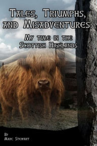 Title: Tales, Triumphs, and Misadventures, My time in the Scottish Highlands, Author: Marc Stewart