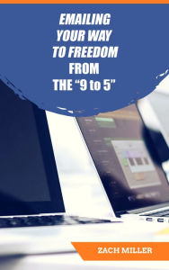Title: Emailing Your Way to Freedom from the 9 to 5, Author: Zach Miller