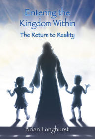 Title: Entering the Kingdom Within: The Return to Reality, Author: Brian Longhurst