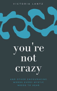 Title: You're Not Crazy: and Other Encouraging Words Every Mystic Needs to Hear, Author: Victoria Lantz