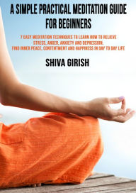 Title: A Simple Practical Meditation Guide For Beginners: 7 Easy Yoga Meditation Techniques To Learn How to Strengthen Your Immunity Naturally, Relieve Stress, Anger, Anxiety and Depression, Find Inner Peace, Contentment and Happiness In Day To Day Life, Author: Shiva Girish