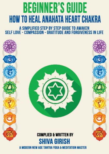 A Complete Beginners Guide How To Heal & Balance Anahata Heart Chakra: A Simplified Step By Step Guide Practical To Awaken Self Love - Compassion - Gratitude And Forgiveness Towards Yourself & Others