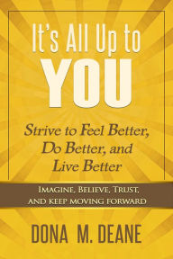 Title: It's All Up to You: Strive to Feel Better, Do Better, and Live Better, Author: Dona M. Deane