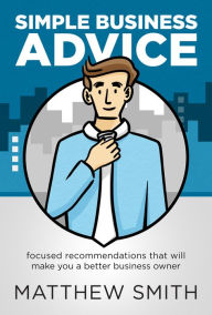 Title: Simple Business Advice: Focused Recommendations that Will Make You a Better Business Owner, Author: Matthew Smith