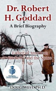 Title: Dr. Robert H. Goddard: A Brief Biography - Father of American Rocketry and the Space Age, Author: Doug West