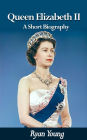 Queen Elizabeth II: A Short Biography - Queen of the United Kingdom of Great Britain and Northern Ireland