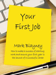 Title: Your First Job How to Make a Success of Starting Work and Ensure Your Early Years Are the Launch of a Successful Career, Author: Mark Blayney