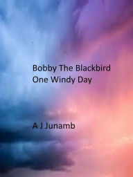 Title: Bobby The Blackbird: One Windy Day, Author: A. J. Junamb