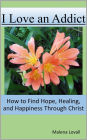 I Love an Addict: How to Find Hope, Healing, and Happiness through Christ