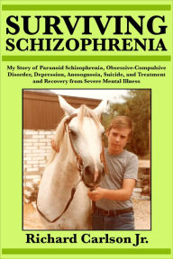 Title: Surviving Schizophrenia: My Story of Paranoid Schizophrenia, Obsessive-Compulsive Disorder, Depression, Anosognosia, Suicide, and Treatment and Recovery from Severe Mental Illness, Author: Richard Carlson Jr