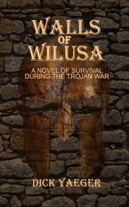 Title: Walls of Wilusa: A Novel of Survival During the Trojan War, Author: Dick Yaeger