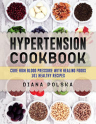 Title: Hypertension Cookbook: Cure High Blood Pressure with Healing Foods - 101 Healthy Recipes, Author: Diana Polska