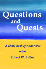 Title: Questions and Quests: A Short Book of Aphorisms, Author: Robert W. Fuller