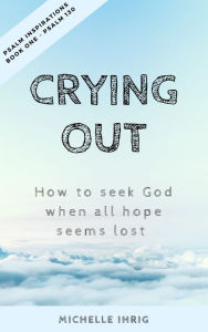 Title: Crying Out: How to seek God when all hope seems lost, Author: Michelle Ihrig