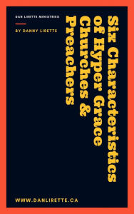 Title: Six Characteristics of Hyper Grace Churches & Preachers, Author: Danny Lirette