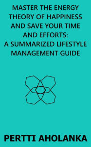 Title: Master the Energy Theory of Happiness and save Your Time and Efforts: A Summarized Lifestyle Management Guide, Author: Pertti Aholanka