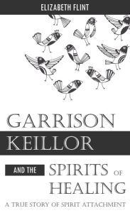 Title: Garrison Keillor and the Spirits of Healing: A True Story of Spirit Attachment, Author: Elizabeth Flint