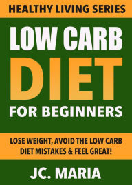 Title: Low Carb Diet for Beginners: Lose Weight, Avoid the Low Carb Diet Mistakes & Feel Great! (Healthy Living Series), Author: JC. Maria