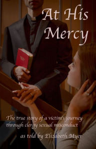 Title: At His Mercy: The True Story of a Victim's Journey Through Clergy Sexual Misconduct, Author: Elizabeth Myer