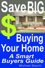Title: Save BIG $$$ Buying Your Home, A Smart Buyer Guide, Author: Michael Beech