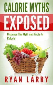 Title: The Calorie Myth: Calorie Myths Exposed: Discover The Myths and Facts In Calorie, Author: Ryan Larry