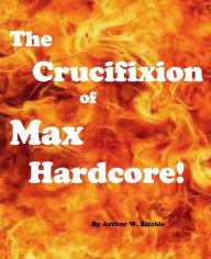 Title: The Crucifixion of Max Hardcore!!!, Author: Arthur W. Ritchie